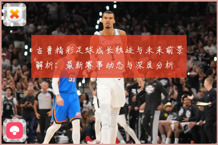 吉鲁精彩足球成长轨迹与未来前景解析：最新赛事动态与深度分析