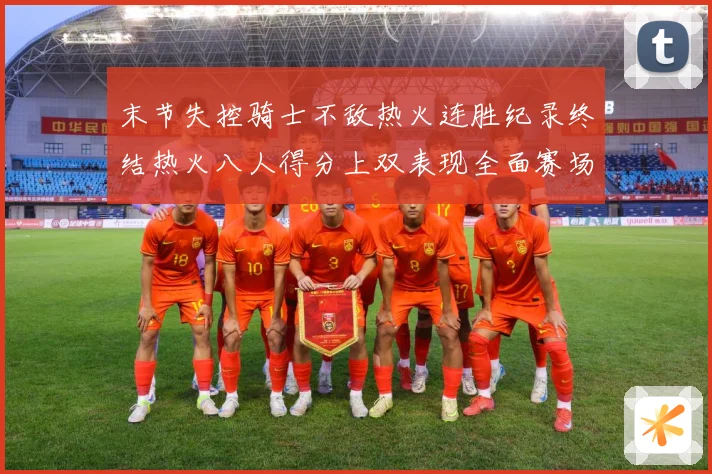 末节失控骑士不敌热火连胜纪录终结热火八人得分上双表现全面赛场复盘：最新赛事动态与深度分析