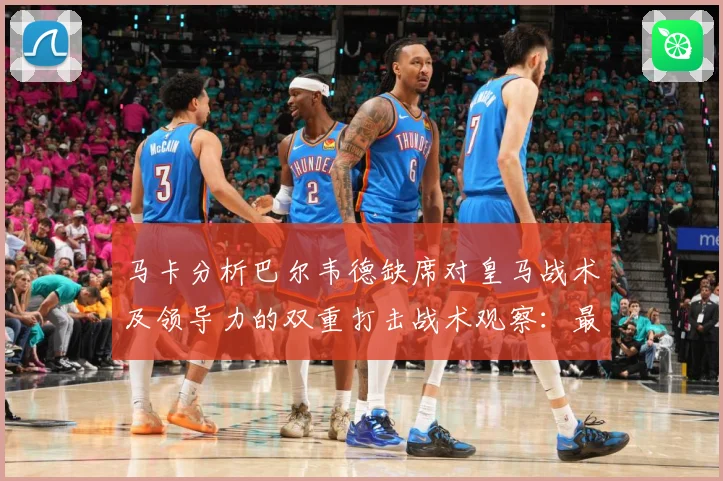 马卡分析巴尔韦德缺席对皇马战术及领导力的双重打击战术观察：最新赛事动态与深度分析