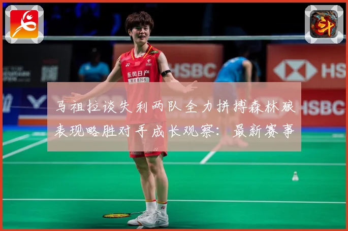马祖拉谈失利两队全力拼搏森林狼表现略胜对手成长观察：最新赛事动态与深度分析