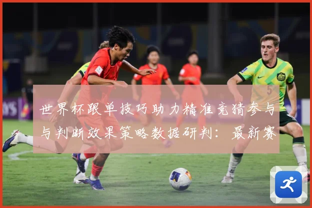 世界杯跟单技巧助力精准竞猜参与与判断效果策略数据研判：最新赛事动态与深度分析