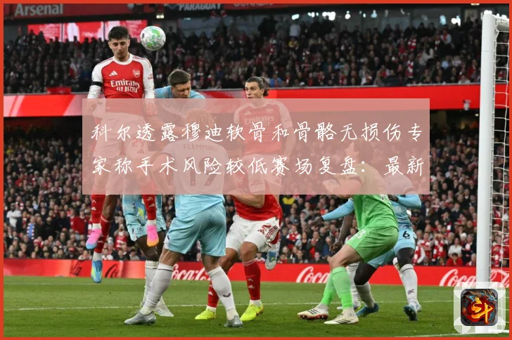 科尔透露穆迪软骨和骨骼无损伤专家称手术风险较低赛场复盘：最新赛事动态与深度分析