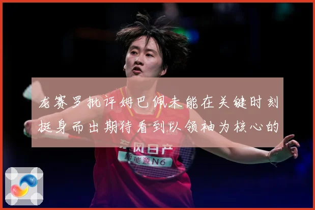 龙赛罗批评姆巴佩未能在关键时刻挺身而出期待看到以领袖为核心的战术观察：最新赛事动态与深度分析