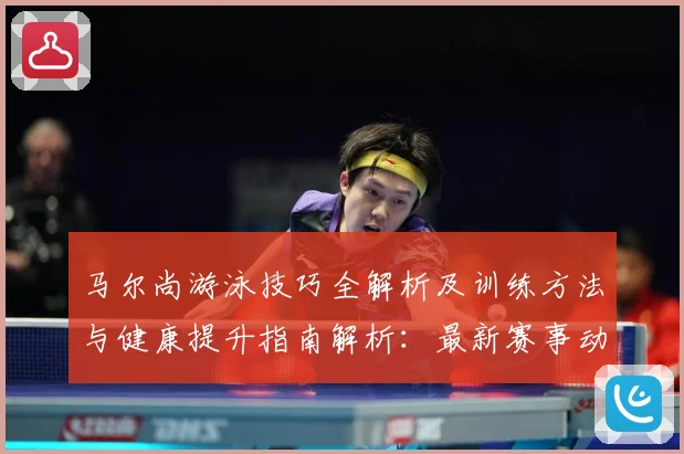 马尔尚游泳技巧全解析及训练方法与健康提升指南解析：最新赛事动态与深度分析