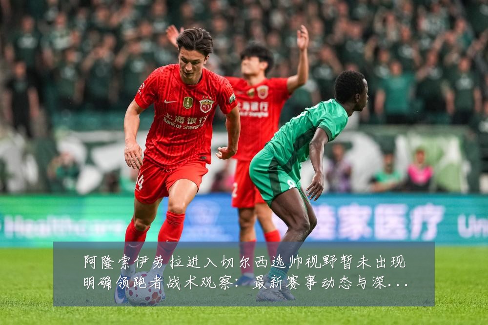 阿隆索伊劳拉进入切尔西选帅视野暂未出现明确领跑者战术观察:最新赛事动态与深度分析