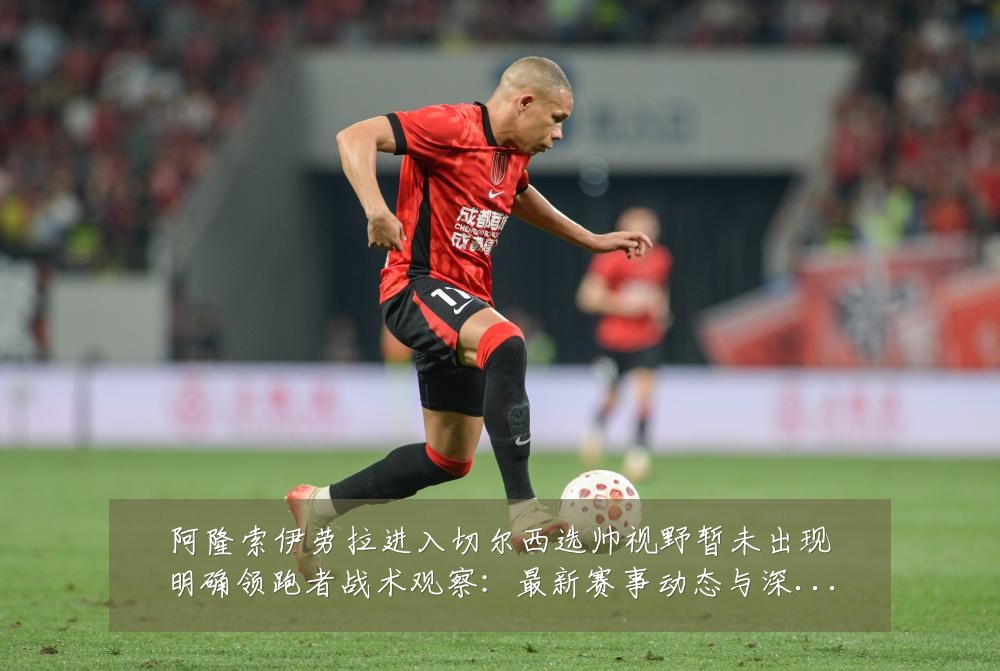 阿隆索伊劳拉进入切尔西选帅视野暂未出现明确领跑者战术观察:最新赛事动态与深度分析