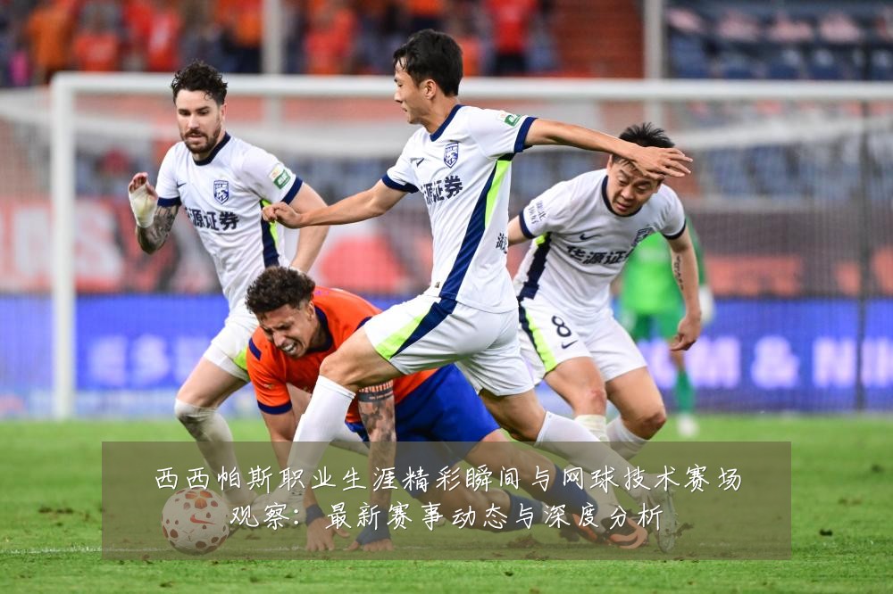 西西帕斯职业生涯精彩瞬间与网球技术赛场观察:最新赛事动态与深度分析