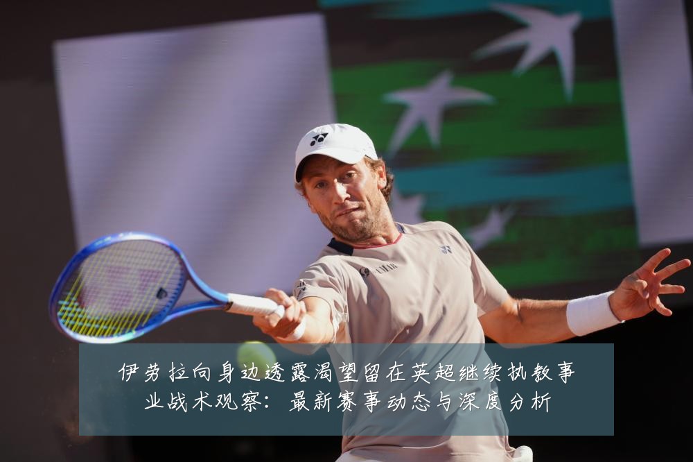 伊劳拉向身边透露渴望留在英超继续执教事业战术观察:最新赛事动态与深度分析