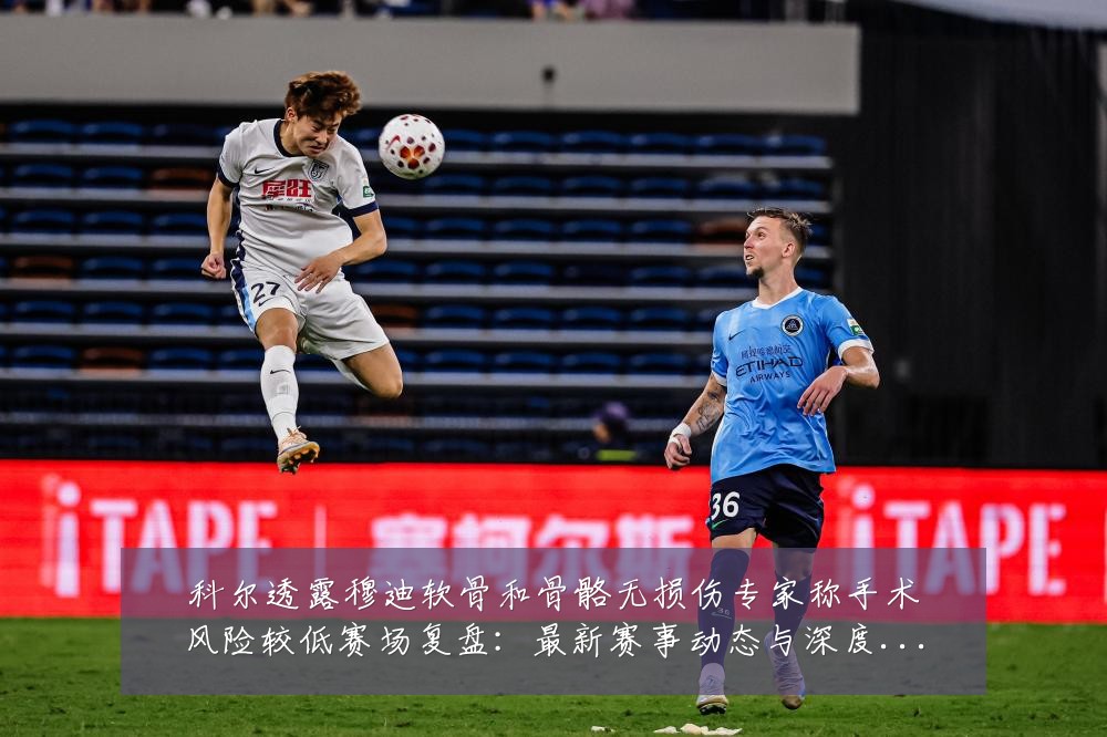 科尔透露穆迪软骨和骨骼无损伤专家称手术风险较低赛场复盘:最新赛事动态与深度分析