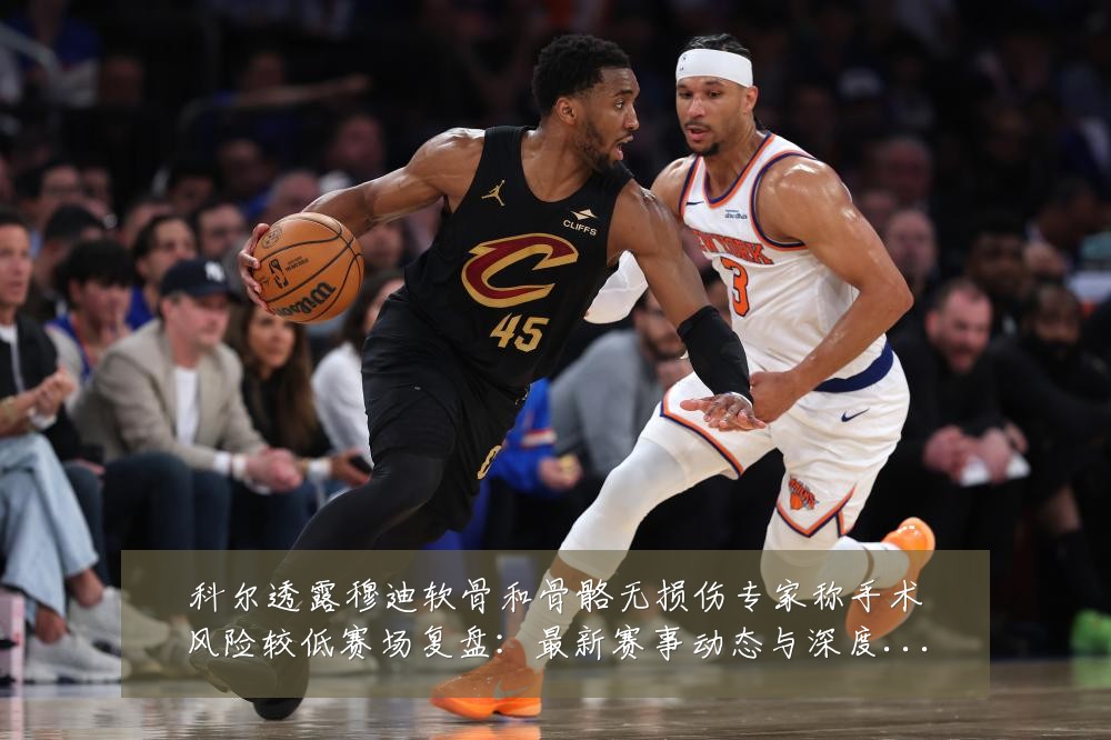 科尔透露穆迪软骨和骨骼无损伤专家称手术风险较低赛场复盘:最新赛事动态与深度分析