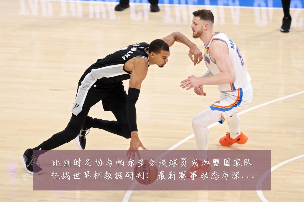 比利时足协与帕尔多会谈球员或加盟国家队征战世界杯数据研判:最新赛事动态与深度分析