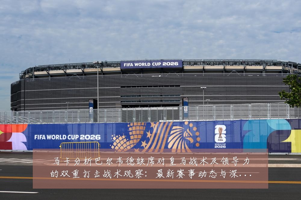 马卡分析巴尔韦德缺席对皇马战术及领导力的双重打击战术观察:最新赛事动态与深度分析