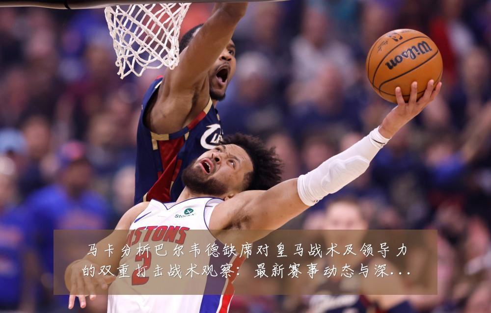 马卡分析巴尔韦德缺席对皇马战术及领导力的双重打击战术观察:最新赛事动态与深度分析