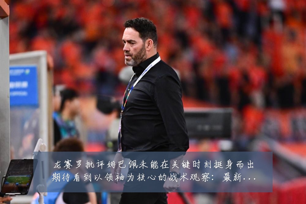 龙赛罗批评姆巴佩未能在关键时刻挺身而出期待看到以领袖为核心的战术观察:最新赛事动态与深度分析