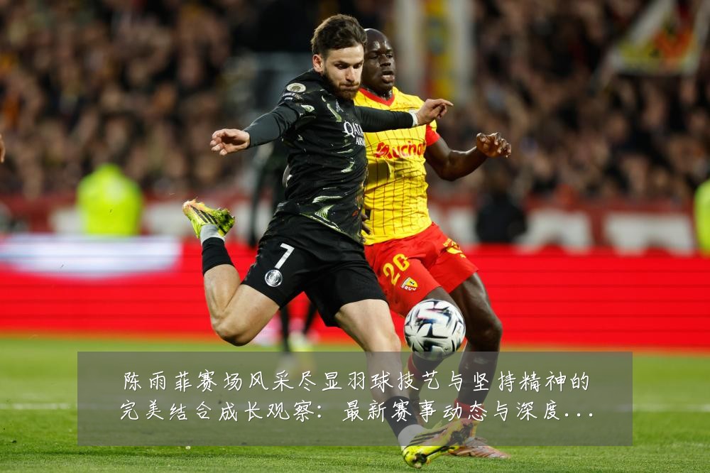 陈雨菲赛场风采尽显羽球技艺与坚持精神的完美结合成长观察:最新赛事动态与深度分析