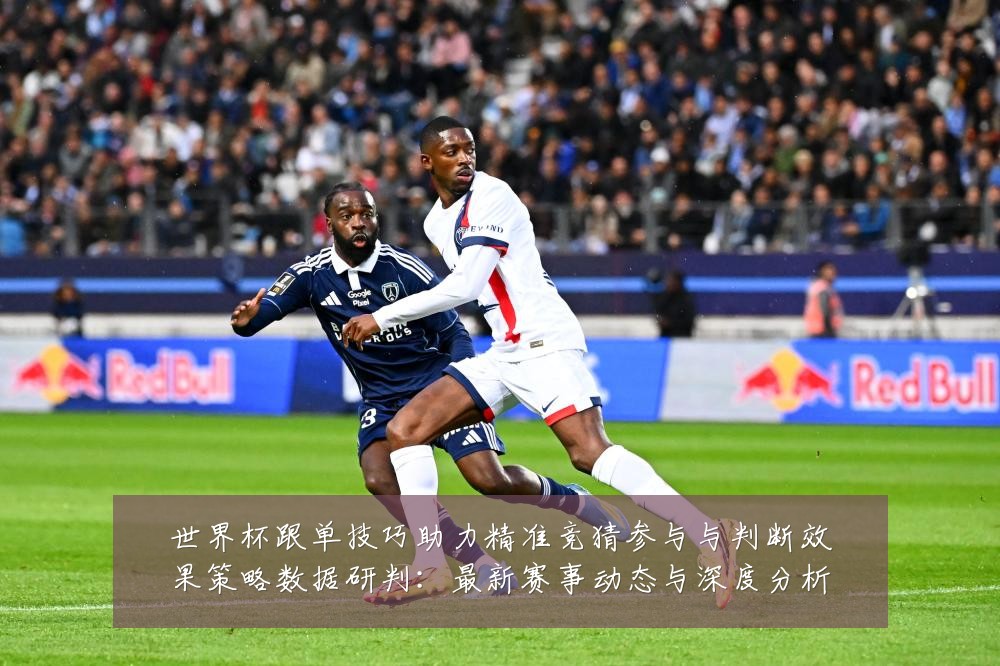 世界杯跟单技巧助力精准竞猜参与与判断效果策略数据研判:最新赛事动态与深度分析