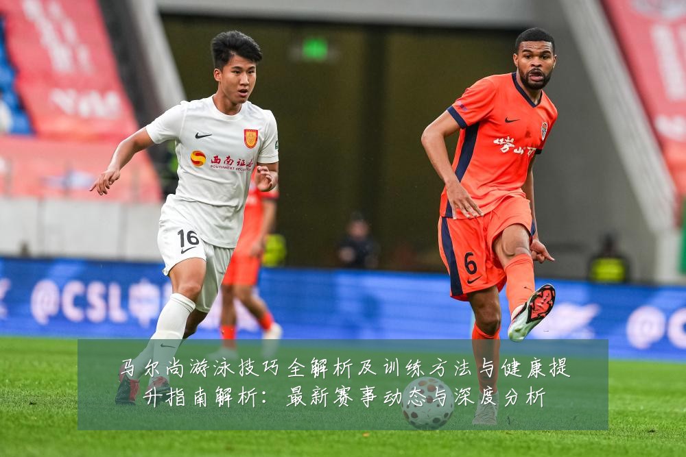 马尔尚游泳技巧全解析及训练方法与健康提升指南解析:最新赛事动态与深度分析