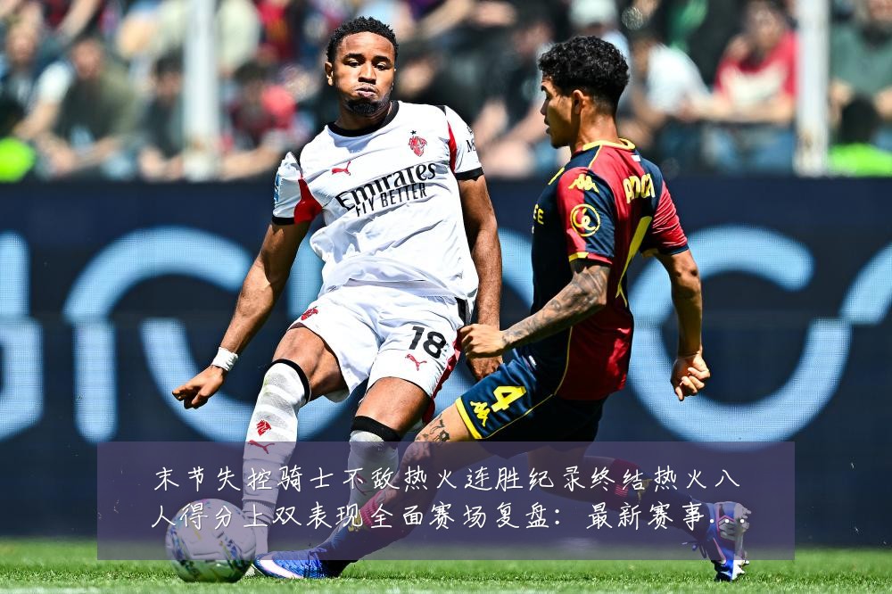 末节失控骑士不敌热火连胜纪录终结热火八人得分上双表现全面赛场复盘：最新赛事动态与深度分析